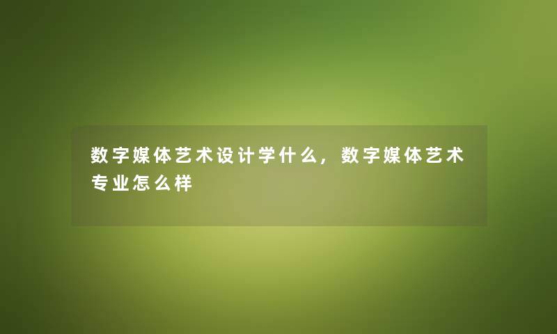 数字媒体艺术设计学什么,数字媒体艺术专业怎么样