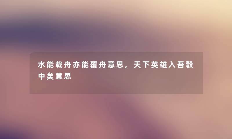 水能载舟亦能覆舟意思,天下英雄入吾彀中矣意思