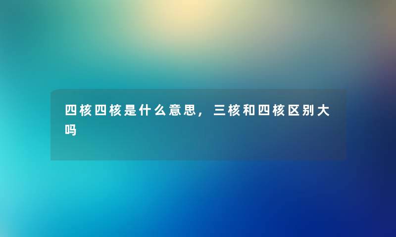 四核四核是什么意思,三核和四核区别大吗