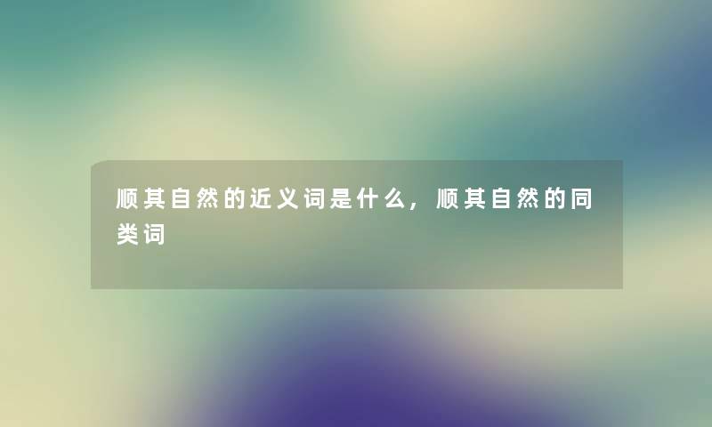 顺其自然的近义词是什么,顺其自然的同类词