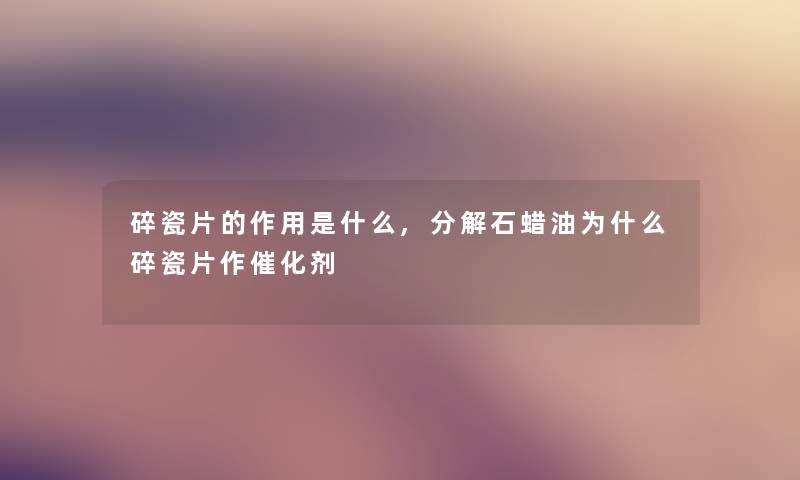 碎瓷片的作用是什么,分解石蜡油为什么碎瓷片作催化剂