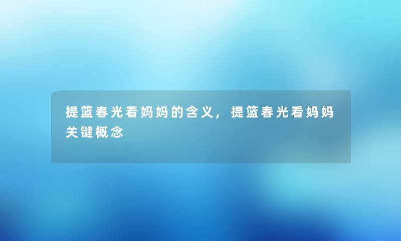 提篮春光看妈妈的含义,提篮春光看妈妈关键概念