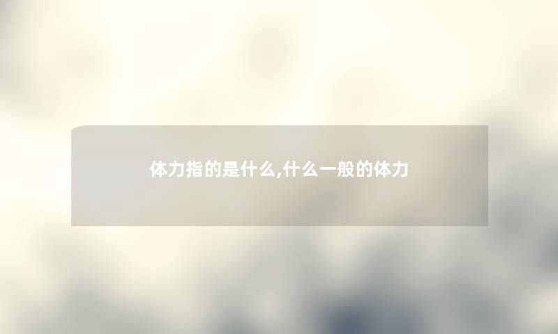 体力指的是什么,什么一般的体力