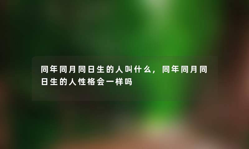 同年同月同日生的人叫什么,同年同月同日生的人性格会一样吗