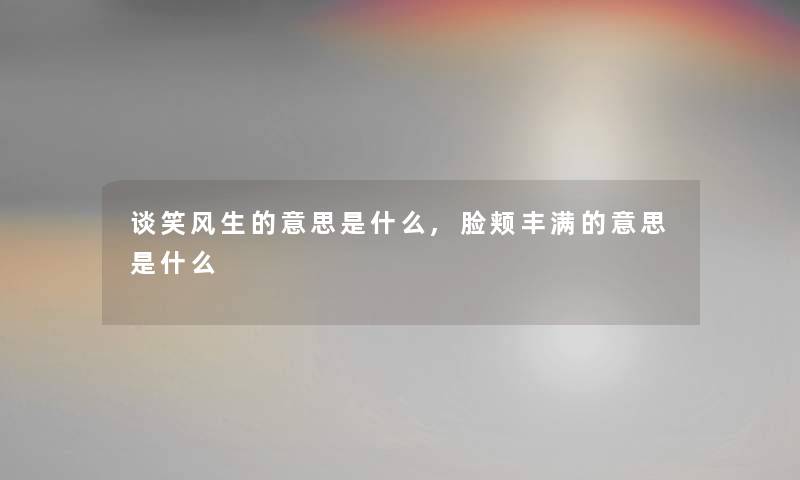 谈笑风生的意思是什么,脸颊丰满的意思是什么