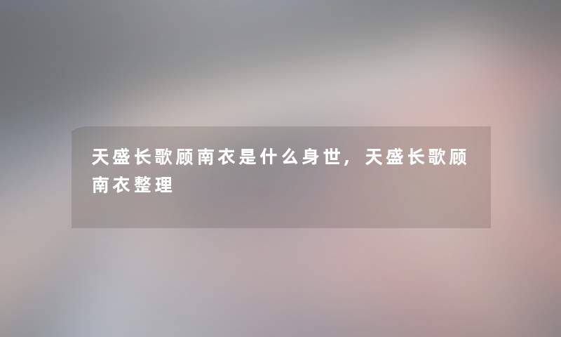 天盛长歌顾南衣是什么身世,天盛长歌顾南衣整理