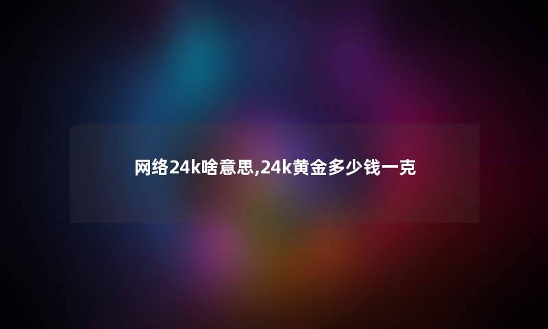 网络24k啥意思,24k黄金多少钱一克