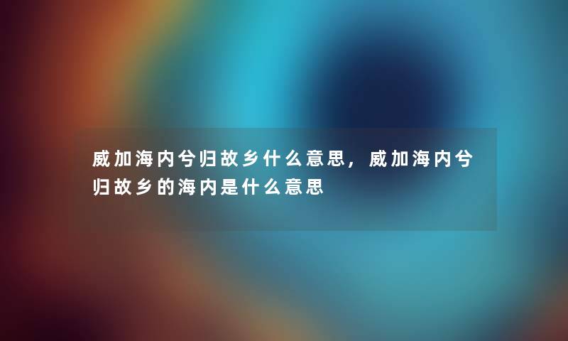 威加海内兮归故乡什么意思,威加海内兮归故乡的海内是什么意思