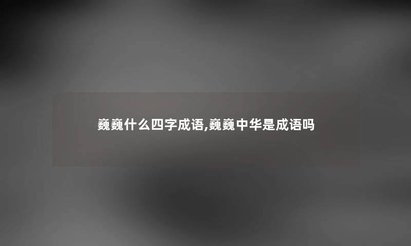 巍巍什么四字成语,巍巍中华是成语吗