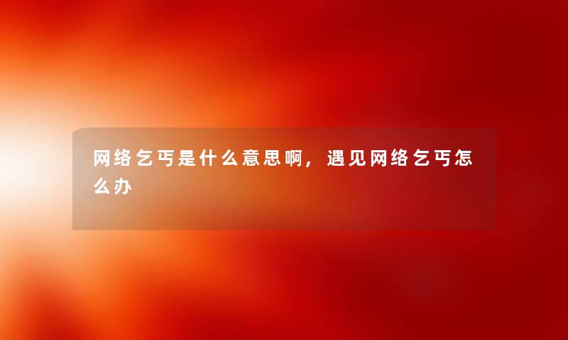 网络乞丐是什么意思啊,遇见网络乞丐怎么办