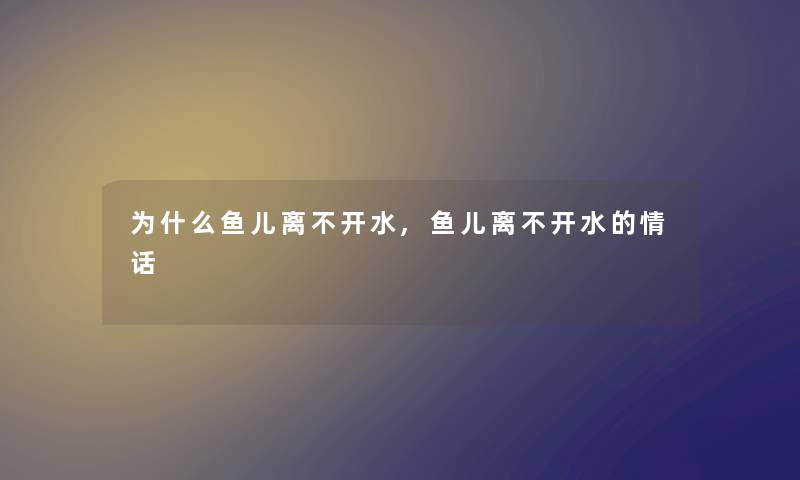 为什么鱼儿离不开水,鱼儿离不开水的情话