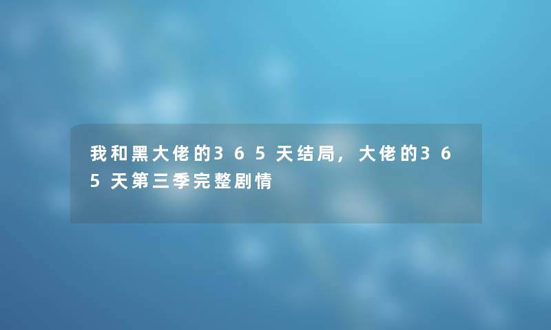 我和黑大佬的365天结局,大佬的365天第三季完整剧情