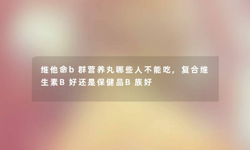 维他命b群营养丸哪些人不能吃,复合维生素B好还是保健品B族好