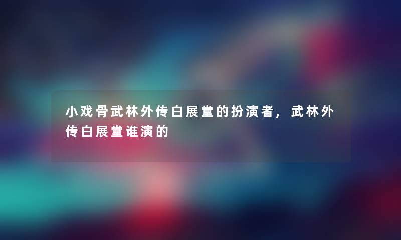 小戏骨武林外传白展堂的扮演者,武林外传白展堂谁演的