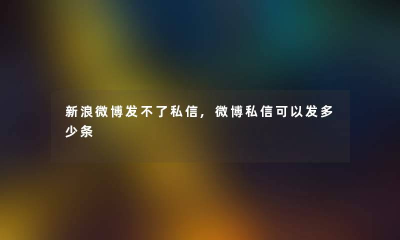 新浪微博发不了私信,微博私信可以发多少条