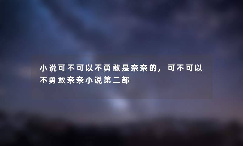 小说可不可以不勇敢是奈奈的,可不可以不勇敢奈奈小说第二部