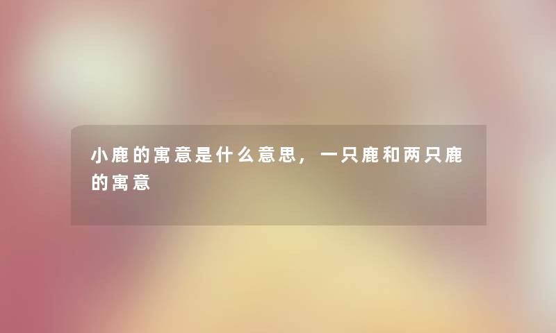 小鹿的寓意是什么意思,一只鹿和两只鹿的寓意