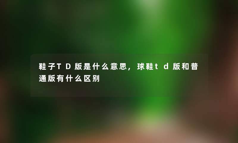 鞋子TD版是什么意思,球鞋td版和普通版有什么区别