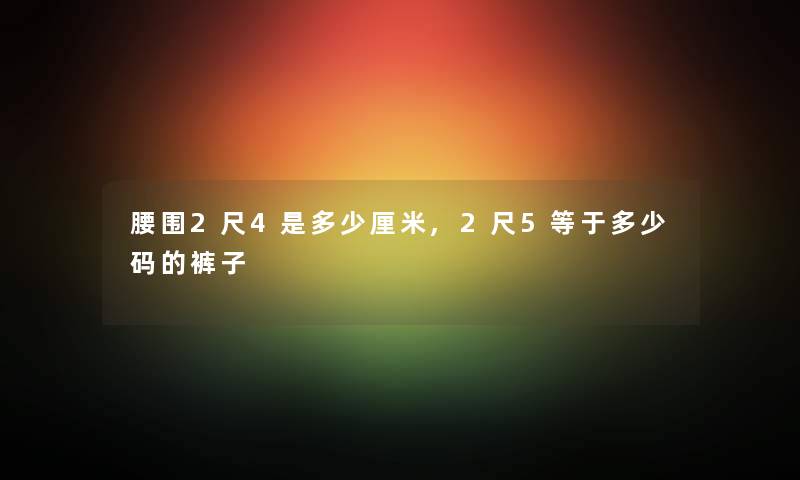 腰围2尺4是多少厘米,2尺5等于多少码的裤子