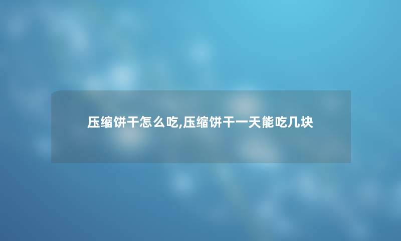 压缩饼干怎么吃,压缩饼干一天能吃几块