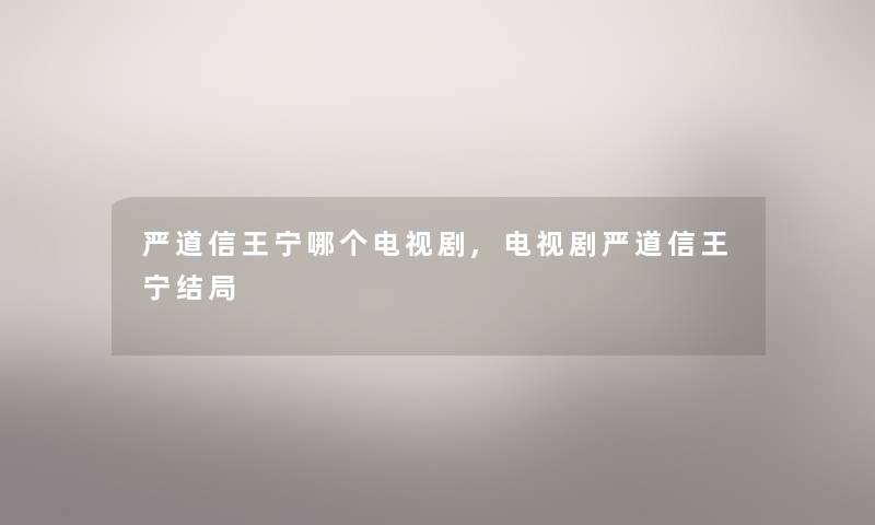 严道信王宁哪个电视剧,电视剧严道信王宁结局