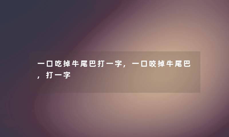 一口吃掉牛尾巴打一字,一口咬掉牛尾巴,打一字