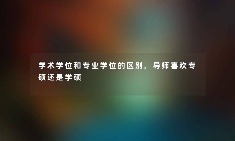 学术学位和专业学位的区别,导师喜欢专硕还是学硕