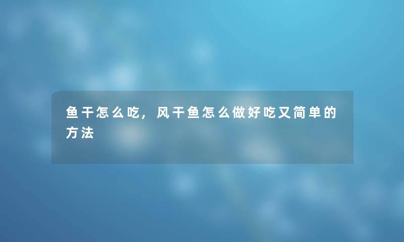 鱼干怎么吃,风干鱼怎么做好吃又简单的方法