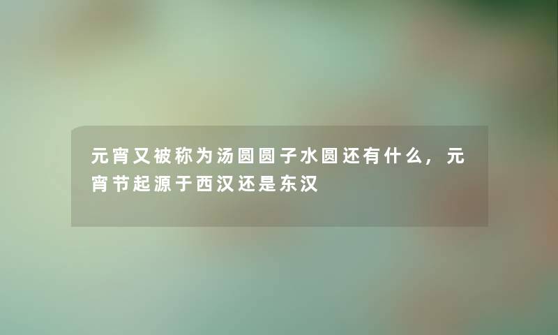 元宵又被称为汤圆圆子水圆还有什么,元宵节起源于西汉还是东汉