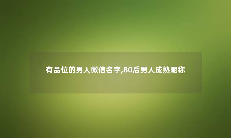 有品位的男人微信名字,80后男人成熟昵称