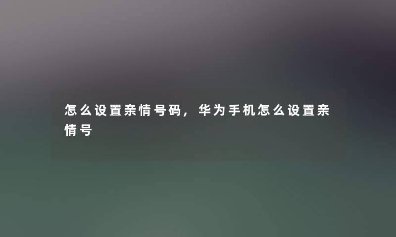 怎么设置亲情号码,华为手机怎么设置亲情号