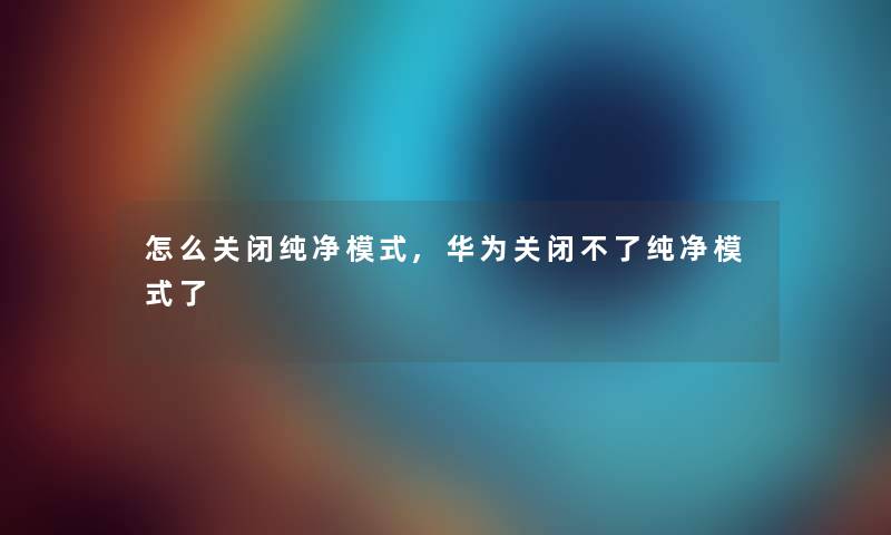 怎么关闭纯净模式,华为关闭不了纯净模式了