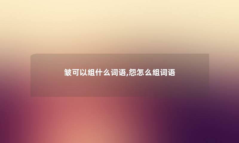 皱可以组什么词语,怨怎么组词语