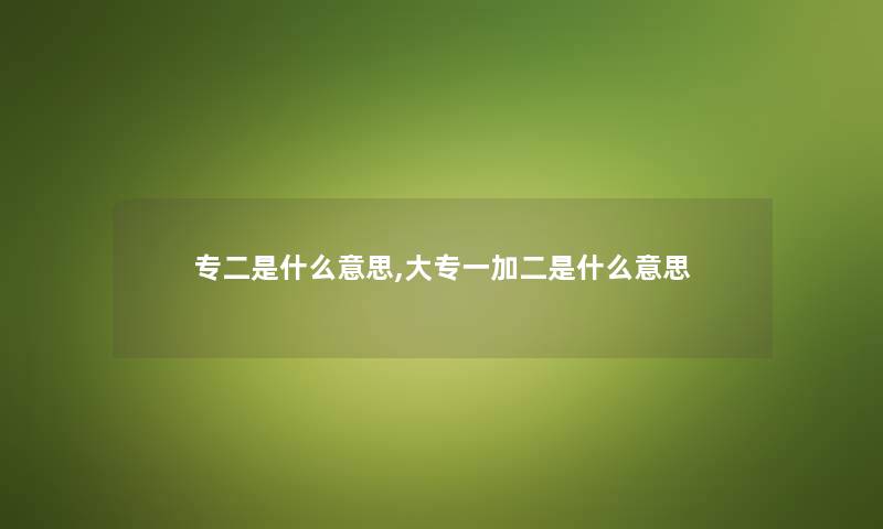 专二是什么意思,大专一加二是什么意思