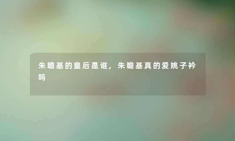 朱瞻基的皇后是谁,朱瞻基真的爱姚子衿吗