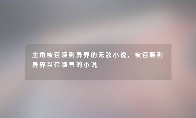 主角被召唤到异界的无敌小说,被召唤到异界当召唤兽的小说