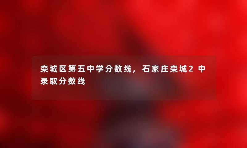 栾城区第五中学分数线,石家庄栾城2中录取分数线