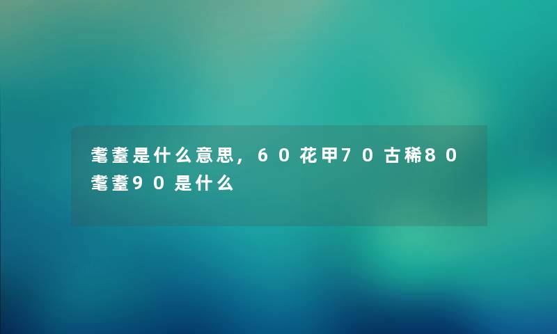 耄耋是什么意思,60花甲70古稀80耄耋90是什么