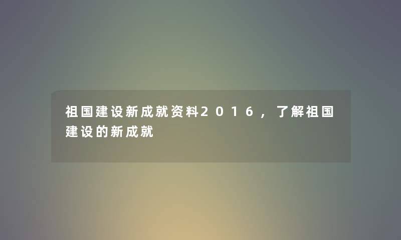 祖国建设新成就资料2016,了解祖国建设的新成就