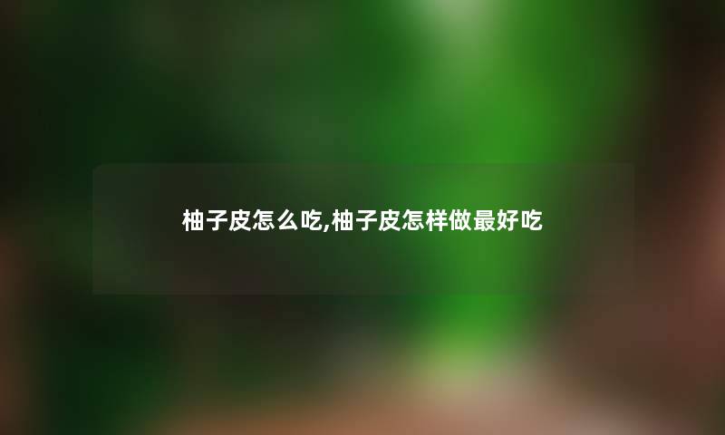 柚子皮怎么吃,柚子皮怎样做好吃