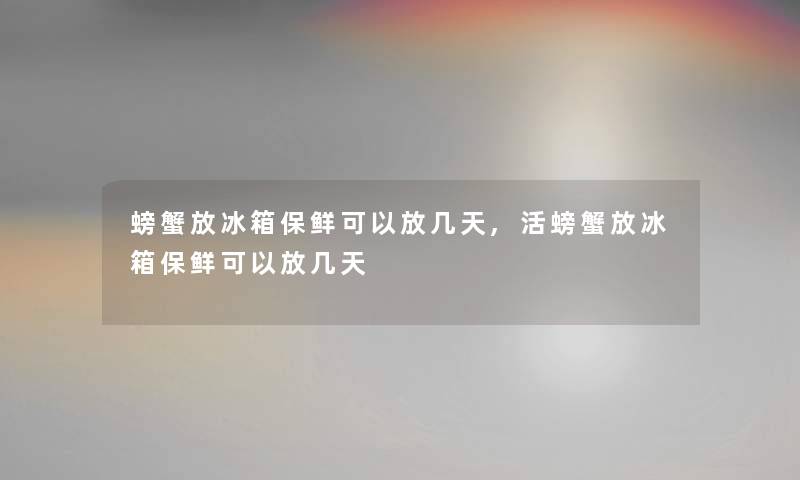 螃蟹放冰箱保鲜可以放几天,活螃蟹放冰箱保鲜可以放几天