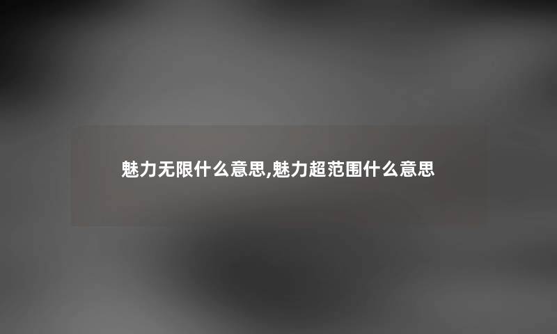 魅力无限什么意思,魅力超范围什么意思