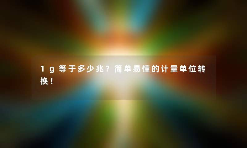 1g等于多少兆？简单易懂的计量单位转换！