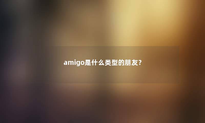 amigo是什么类型的朋友？