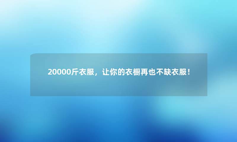 20000斤衣服，让你的衣橱再也不缺衣服！