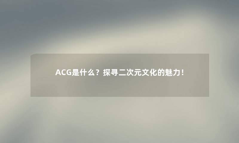 ACG是什么？探寻二次元文化的魅力！