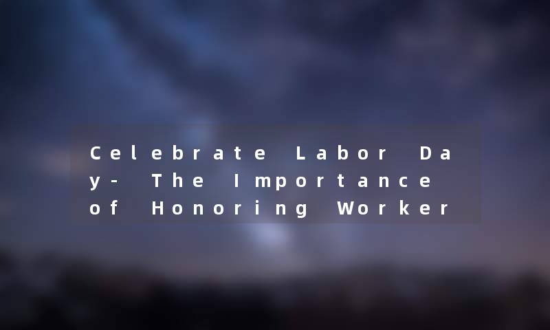 Celebrate Labor Day- The Importance of Honoring Workers