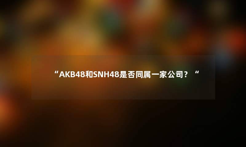 “AKB48和SNH48是否同属一家公司？“