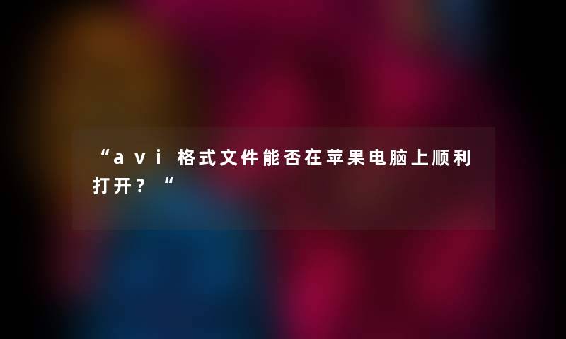 “avi格式文件能否在苹果电脑上顺利打开？“