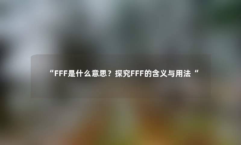 “FFF是什么意思？探究FFF的含义与用法“